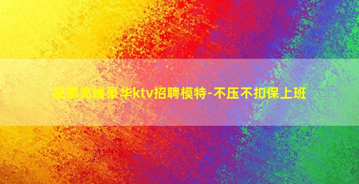 成都高端豪华ktv招聘模特-不压不扣保上班